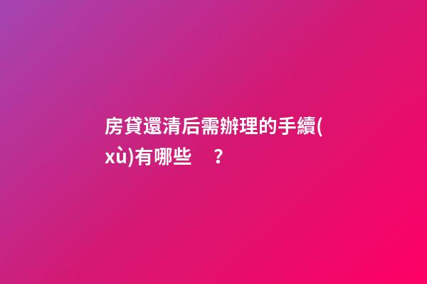 房貸還清后需辦理的手續(xù)有哪些？